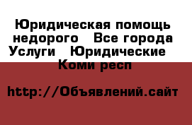 Юридическая помощь недорого - Все города Услуги » Юридические   . Коми респ.